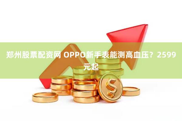 郑州股票配资网 OPPO新手表能测高血压？2599元起