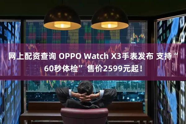 网上配资查询 OPPO Watch X3手表发布 支持“60秒体检” 售价2599元起！