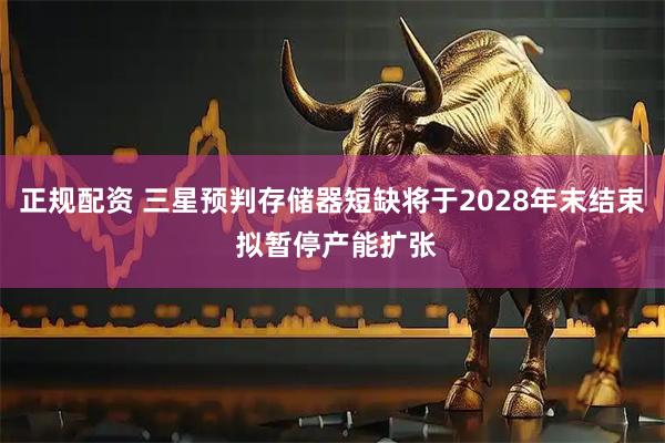 正规配资 三星预判存储器短缺将于2028年末结束 拟暂停产能扩张