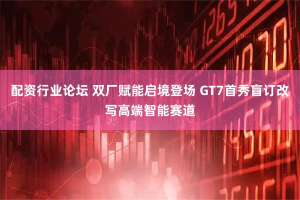 配资行业论坛 双厂赋能启境登场 GT7首秀盲订改写高端智能赛道