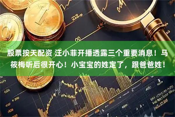 股票按天配资 汪小菲开播透露三个重要消息！马筱梅听后很开心！小宝宝的姓定了，跟爸爸姓！