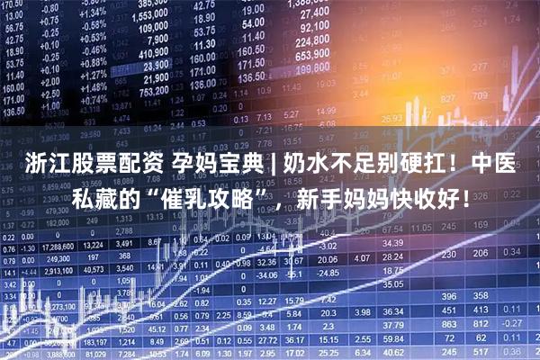浙江股票配资 孕妈宝典 | 奶水不足别硬扛！中医私藏的“催乳攻略”，新手妈妈快收好！