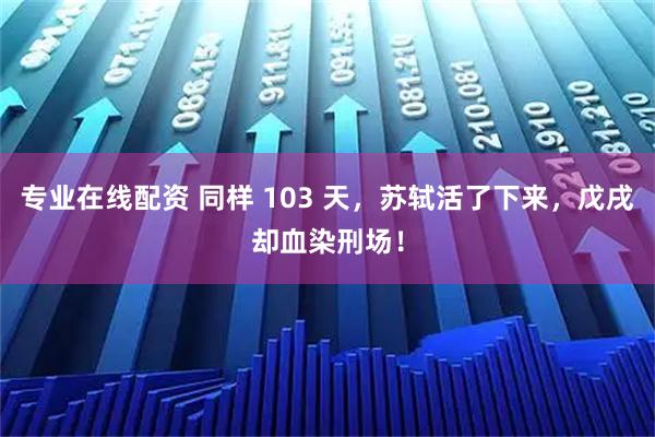 专业在线配资 同样 103 天，苏轼活了下来，戊戌却血染刑场！
