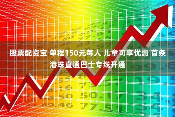 股票配资宝 单程150元每人 儿童可享优惠 首条港珠直通巴士专线开通