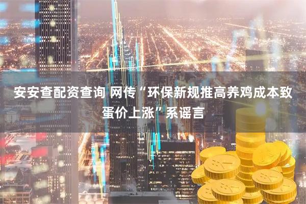 安安查配资查询 网传“环保新规推高养鸡成本致蛋价上涨”系谣言