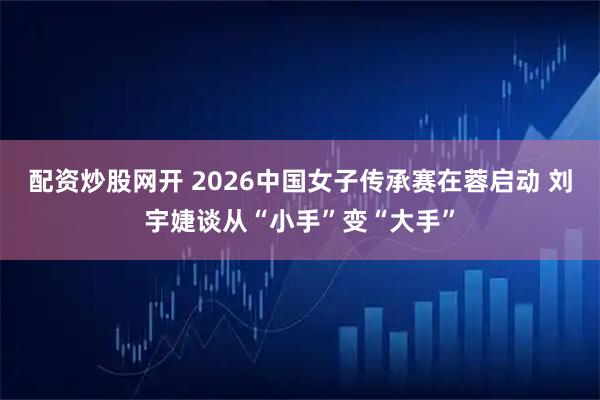 配资炒股网开 2026中国女子传承赛在蓉启动 刘宇婕谈从“小手”变“大手”