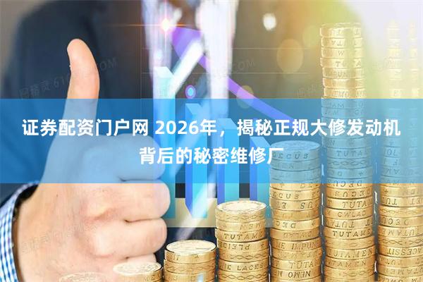 证券配资门户网 2026年，揭秘正规大修发动机背后的秘密维修厂